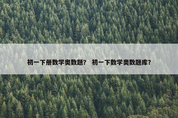 初一下册数学奥数题？ 初一下数学奥数题库？