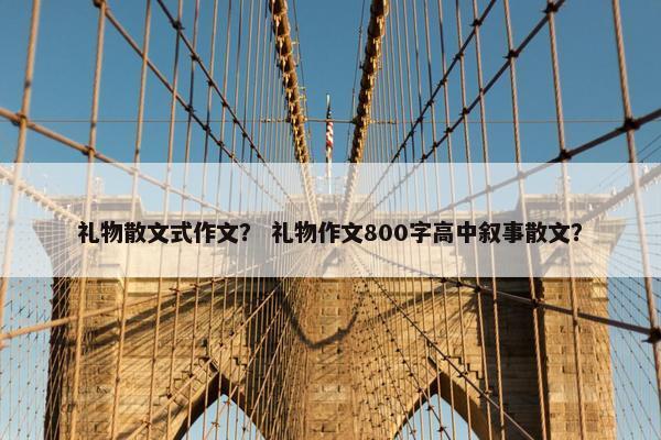 礼物散文式作文？ 礼物作文800字高中叙事散文？