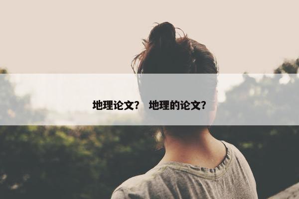 地理论文？ 地理的论文？