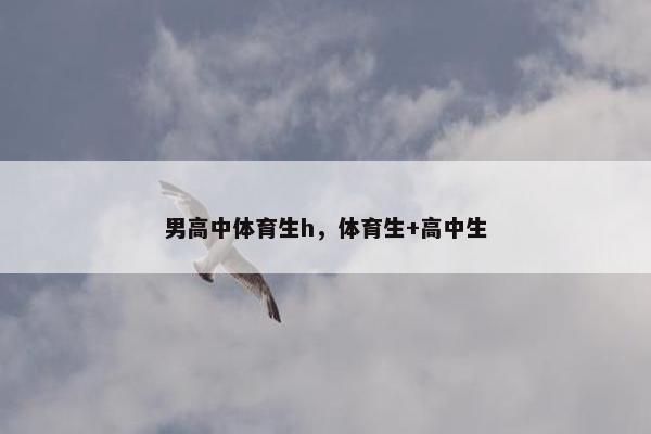 男高中体育生h，体育生+高中生