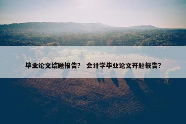 毕业论文结题报告？ 会计学毕业论文开题报告？