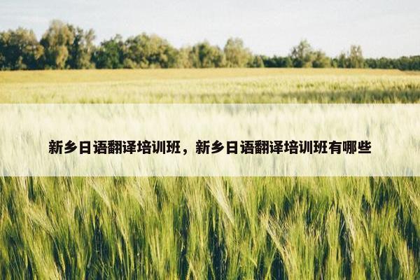 新乡日语翻译培训班，新乡日语翻译培训班有哪些