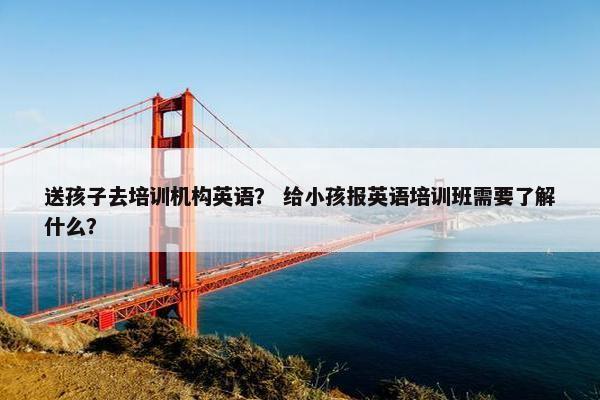 送孩子去培训机构英语？ 给小孩报英语培训班需要了解什么？