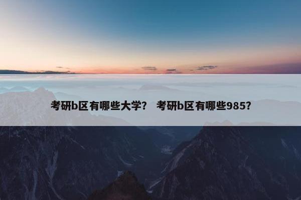 考研b区有哪些大学？ 考研b区有哪些985？
