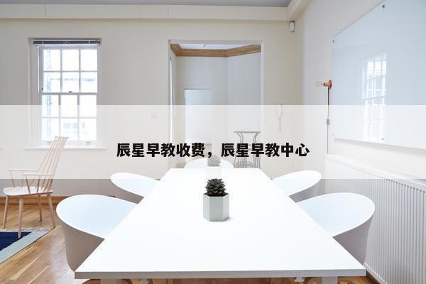 辰星早教收费，辰星早教中心