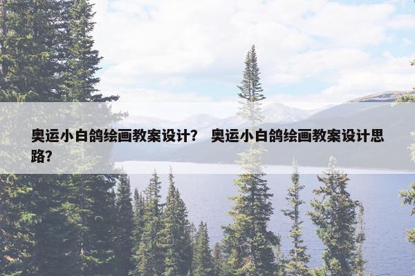 奥运小白鸽绘画教案设计？ 奥运小白鸽绘画教案设计思路？