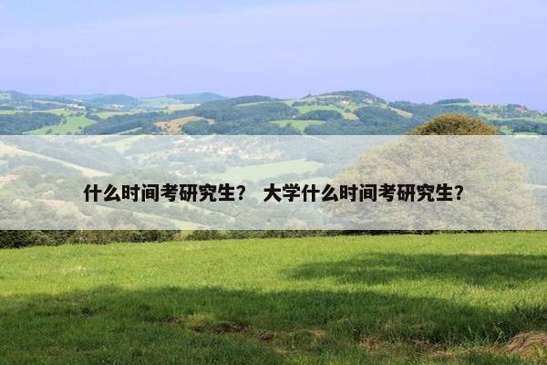 什么时间考研究生？ 大学什么时间考研究生？