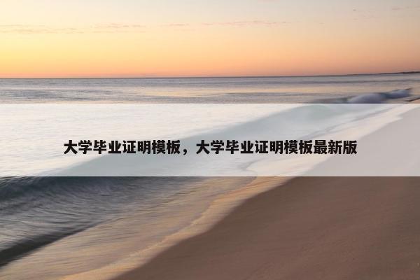 大学毕业证明模板，大学毕业证明模板最新版