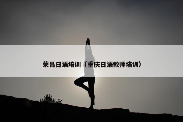 荣昌日语培训（重庆日语教师培训）