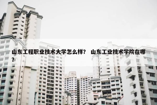 山东工程职业技术大学怎么样？ 山东工业技术学院在哪？
