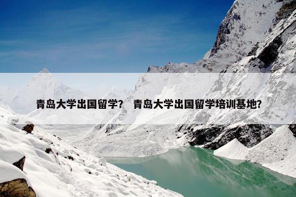 青岛大学出国留学？ 青岛大学出国留学培训基地？