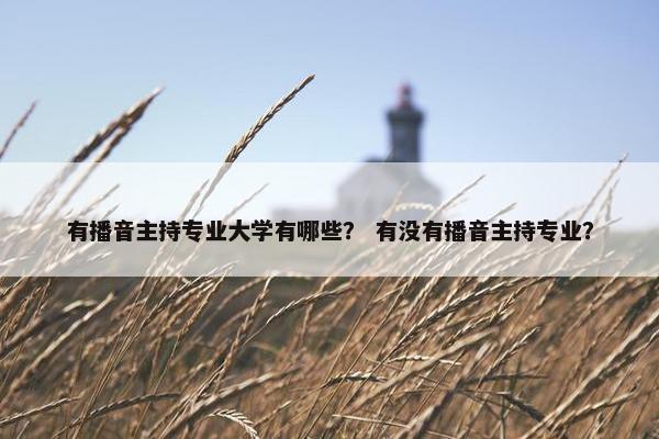 有播音主持专业大学有哪些？ 有没有播音主持专业？