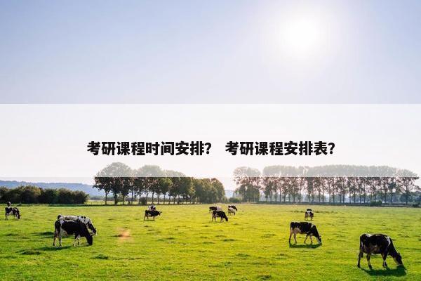 考研课程时间安排？ 考研课程安排表？