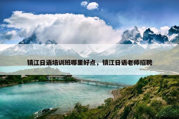 镇江日语培训班哪里好点，镇江日语老师招聘
