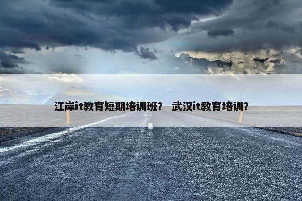 江岸it教育短期培训班？ 武汉it教育培训？