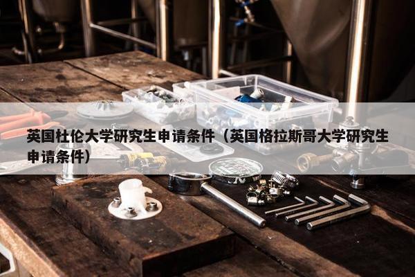 英国杜伦大学研究生申请条件（英国格拉斯哥大学研究生申请条件）