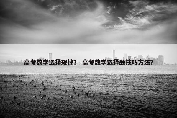 高考数学选择规律？ 高考数学选择题技巧方法？