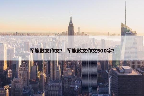 军旅散文作文？ 军旅散文作文500字？