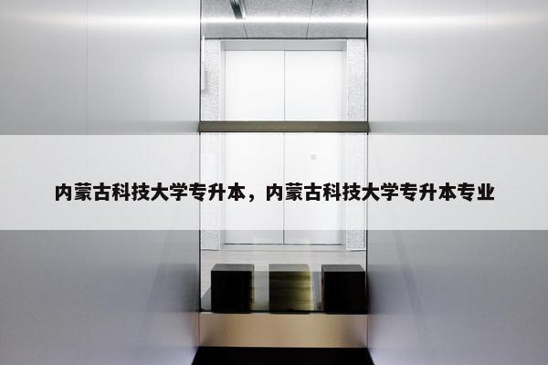 内蒙古科技大学专升本，内蒙古科技大学专升本专业