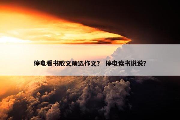 停电看书散文精选作文？ 停电读书说说？
