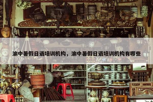 渝中暑假日语培训机构，渝中暑假日语培训机构有哪些