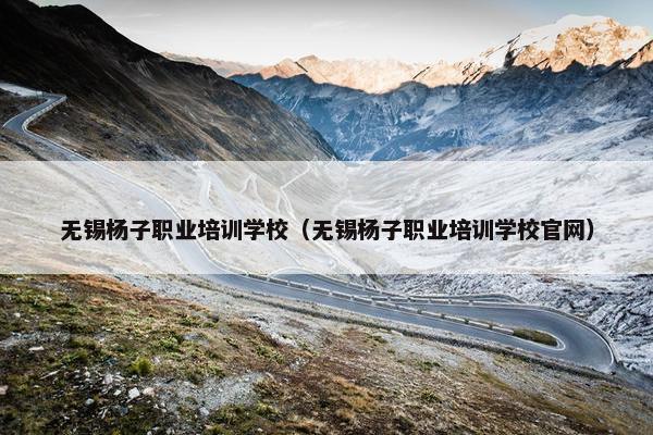 无锡杨子职业培训学校（无锡杨子职业培训学校官网）