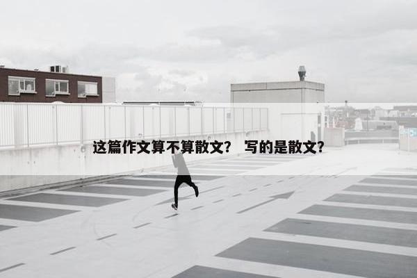 这篇作文算不算散文？ 写的是散文？
