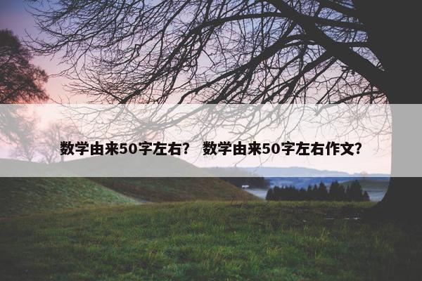 数学由来50字左右？ 数学由来50字左右作文？