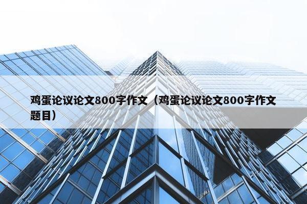 鸡蛋论议论文800字作文（鸡蛋论议论文800字作文题目）