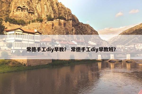 常德手工diy早教？ 常德手工diy早教班？