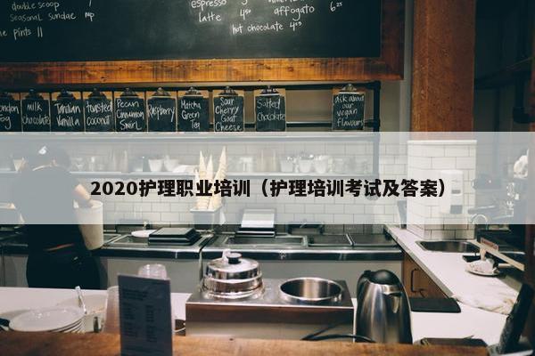 2020护理职业培训（护理培训考试及答案）