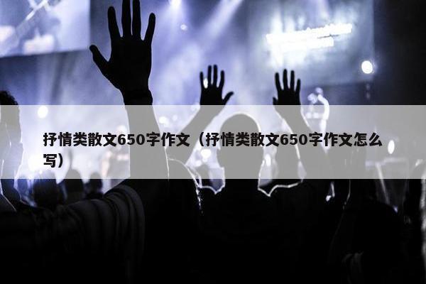 抒情类散文650字作文（抒情类散文650字作文怎么写）
