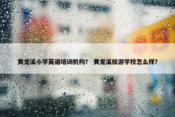 黄龙溪小学英语培训机构？ 黄龙溪旅游学校怎么样？