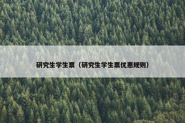 研究生学生票（研究生学生票优惠规则）