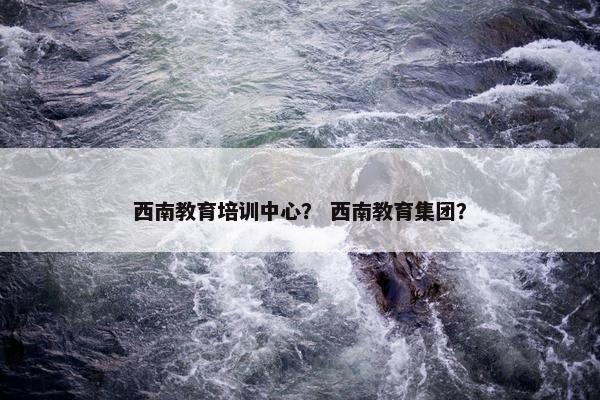 西南教育培训中心？ 西南教育集团？