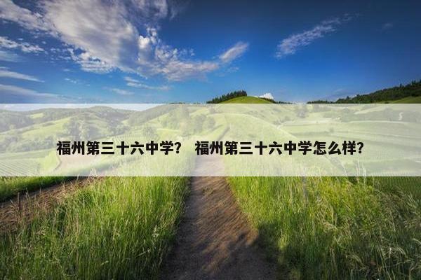 福州第三十六中学？ 福州第三十六中学怎么样？