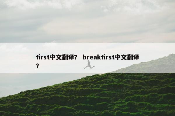 first中文翻译？ breakfirst中文翻译？