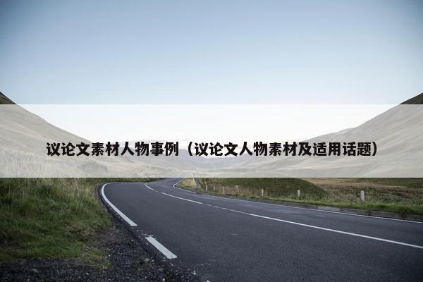 议论文素材人物事例（议论文人物素材及适用话题）