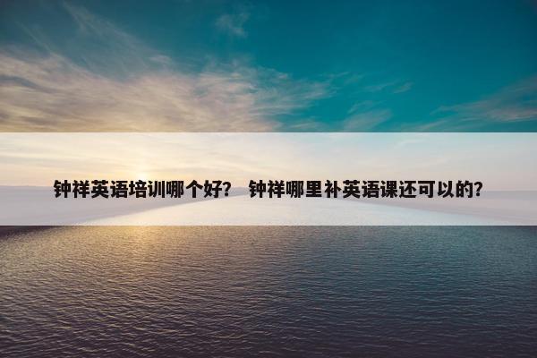 钟祥英语培训哪个好？ 钟祥哪里补英语课还可以的？