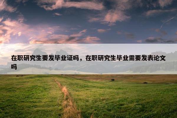 在职研究生要发毕业证吗，在职研究生毕业需要发表论文吗