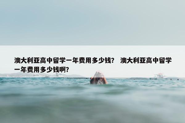 澳大利亚高中留学一年费用多少钱？ 澳大利亚高中留学一年费用多少钱啊？