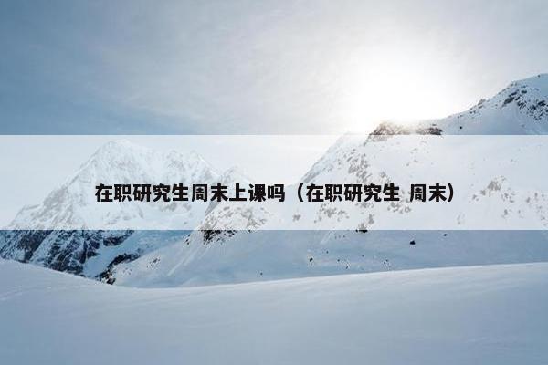 在职研究生周末上课吗（在职研究生 周末）