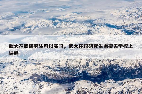 武大在职研究生可以买吗，武大在职研究生需要去学校上课吗