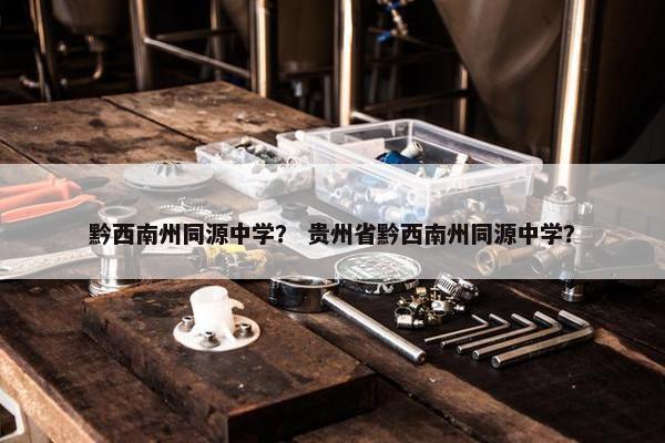 黔西南州同源中学？ 贵州省黔西南州同源中学？