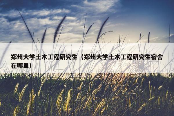 郑州大学土木工程研究生（郑州大学土木工程研究生宿舍在哪里）