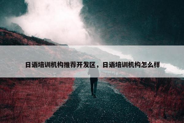 日语培训机构推荐开发区，日语培训机构怎么样