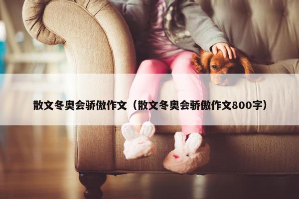 散文冬奥会骄傲作文（散文冬奥会骄傲作文800字）
