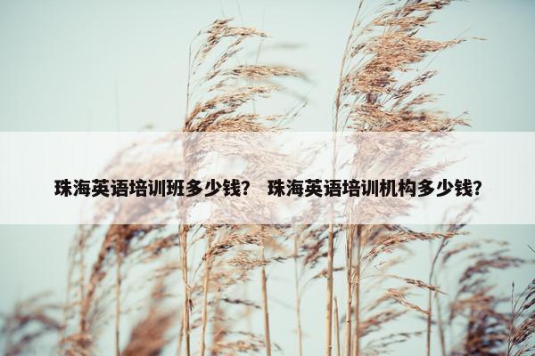 珠海英语培训班多少钱？ 珠海英语培训机构多少钱？