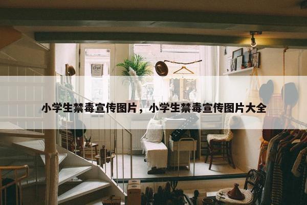 小学生禁毒宣传图片，小学生禁毒宣传图片大全