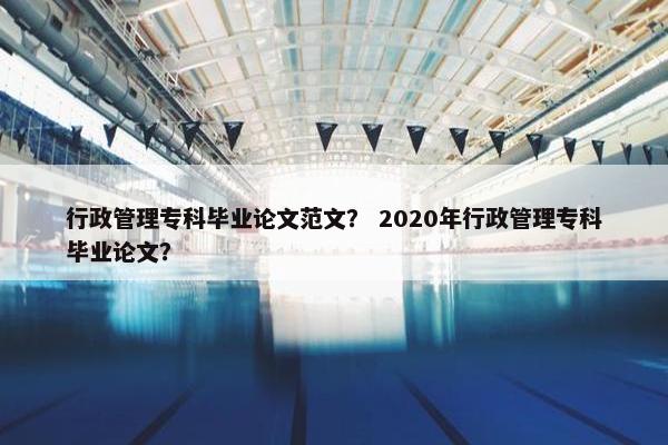 行政管理专科毕业论文范文？ 2020年行政管理专科毕业论文？